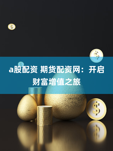 a股配资 期货配资网：开启财富增值之旅