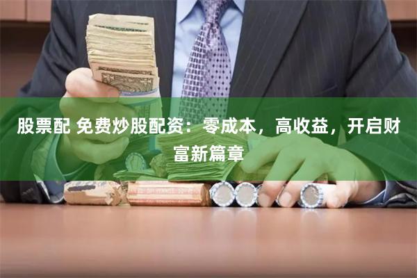 股票配 免费炒股配资：零成本，高收益，开启财富新篇章