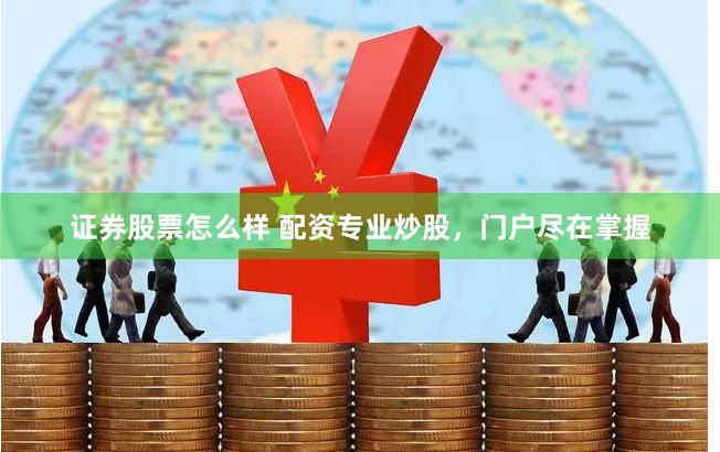 证券股票怎么样 配资专业炒股，门户尽在掌握