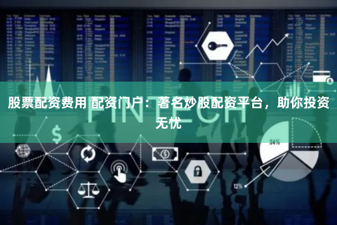 股票配资费用 配资门户：著名炒股配资平台，助你投资无忧