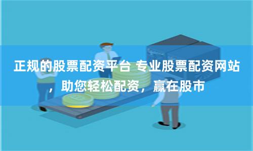 正规的股票配资平台 专业股票配资网站，助您轻松配资，赢在股市