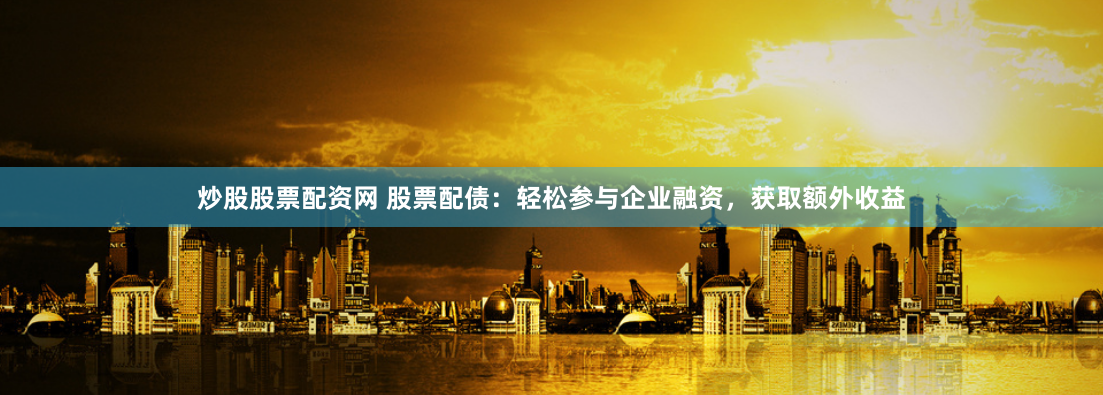 炒股股票配资网 股票配债：轻松参与企业融资，获取额外收益