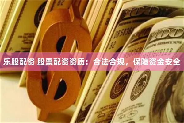 乐股配资 股票配资资质：合法合规，保障资金安全