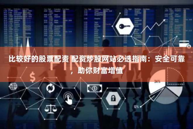 比较好的股票配资 配资炒股网站必选指南：安全可靠，助你财富增值