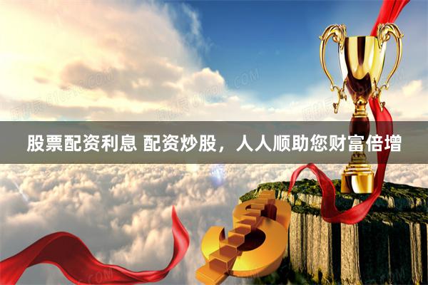 股票配资利息 配资炒股，人人顺助您财富倍增