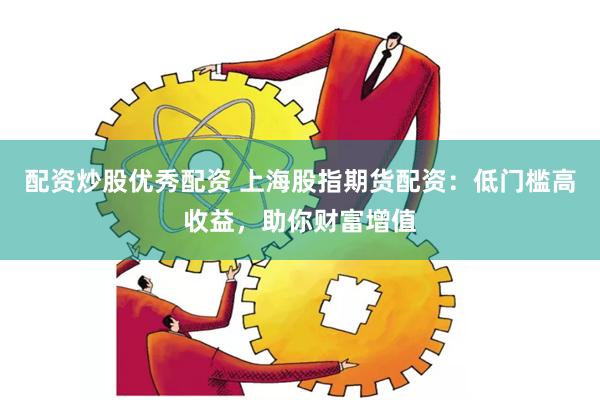 配资炒股优秀配资 上海股指期货配资：低门槛高收益，助你财富增值