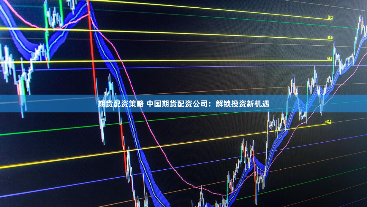 期货配资策略 中国期货配资公司：解锁投资新机遇