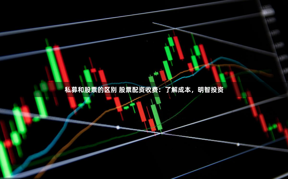 私募和股票的区别 股票配资收费：了解成本，明智投资