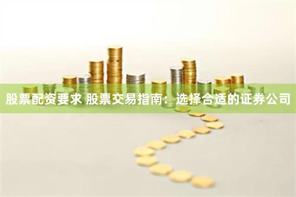 股票配资要求 股票交易指南：选择合适的证券公司