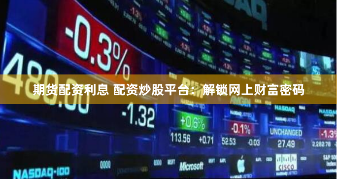 期货配资利息 配资炒股平台：解锁网上财富密码