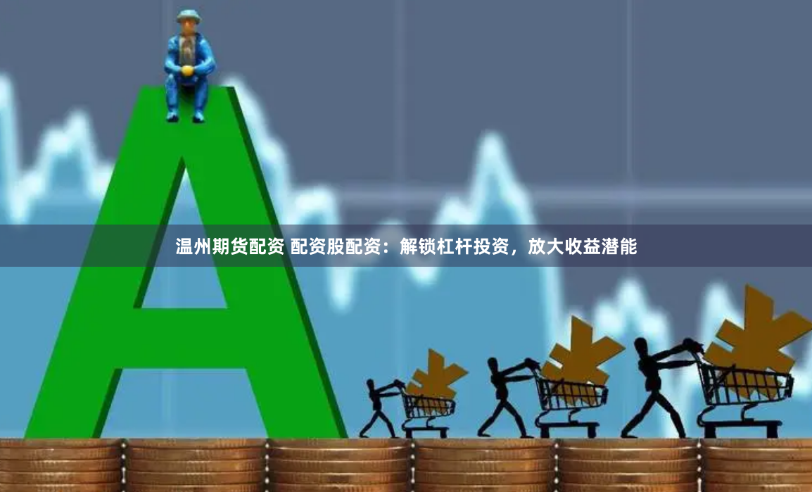 温州期货配资 配资股配资：解锁杠杆投资，放大收益潜能