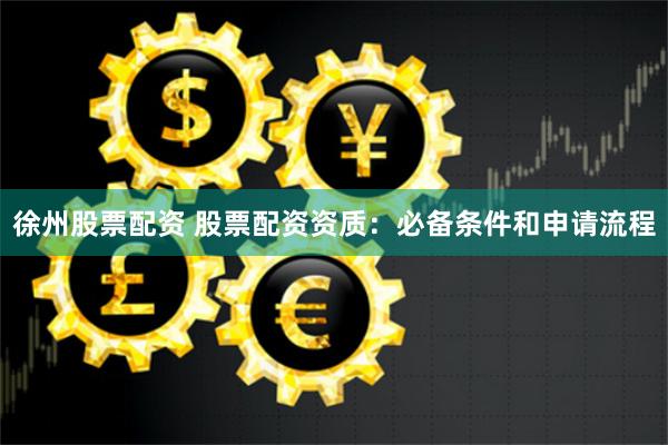 徐州股票配资 股票配资资质：必备条件和申请流程