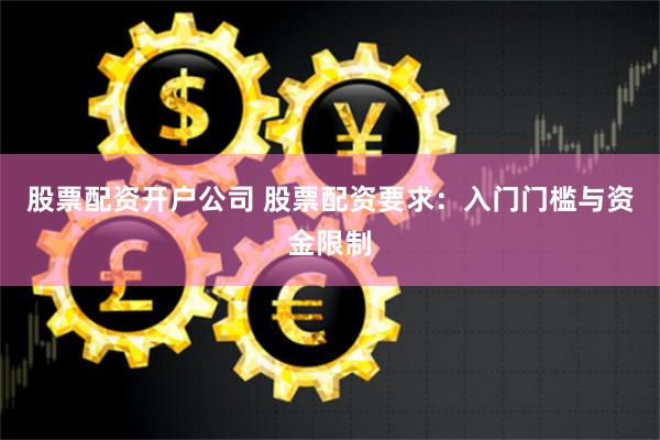 股票配资开户公司 股票配资要求：入门门槛与资金限制