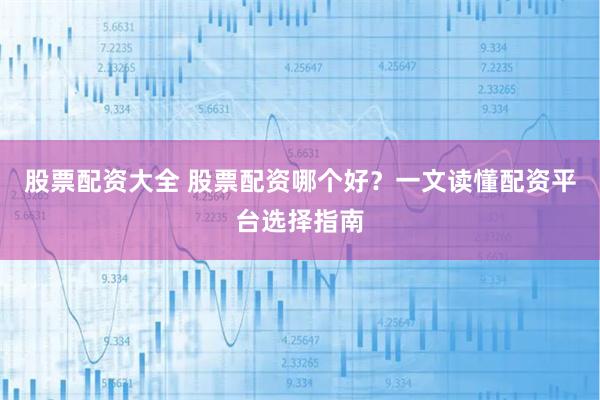 股票配资大全 股票配资哪个好？一文读懂配资平台选择指南