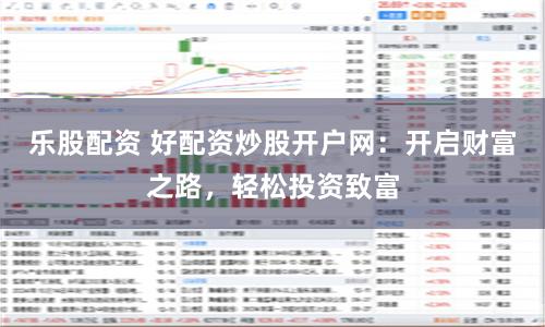 乐股配资 好配资炒股开户网：开启财富之路，轻松投资致富