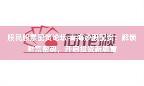 股民股票配资论坛 青海炒股配资：解锁财富密码，开启投资新篇章