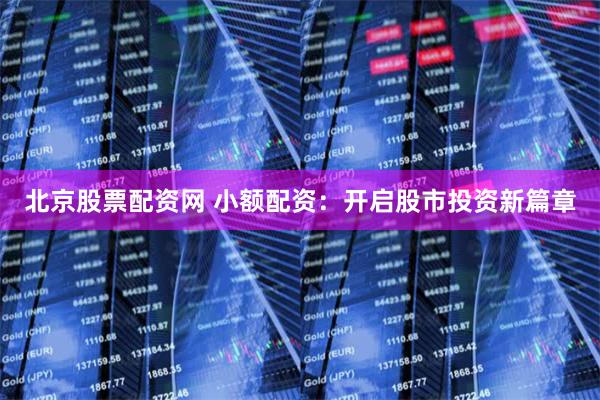 北京股票配资网 小额配资：开启股市投资新篇章